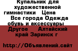 Купальник для художественной гимнастики › Цена ­ 16 000 - Все города Одежда, обувь и аксессуары » Другое   . Алтайский край,Заринск г.